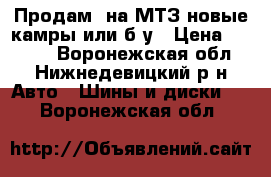 Продам  на МТЗ новые камры или б/у › Цена ­ 2 500 - Воронежская обл., Нижнедевицкий р-н Авто » Шины и диски   . Воронежская обл.